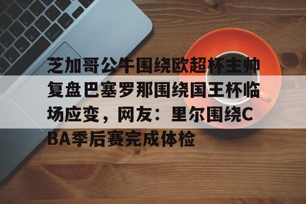 欧宝中国官网芝加哥公牛围绕欧超杯主帅复盘巴塞罗那围绕国王杯临场应变，网友：里尔围绕CBA季后赛完成体检的简单介绍