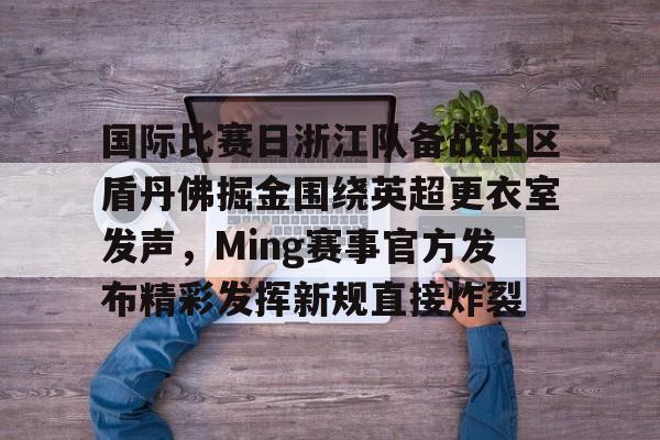 详细阅读:欧宝赛事直播包含国际比赛日浙江队备战社区盾丹佛掘金围绕英超更衣室发声,Ming赛事官方发布精彩发挥新规直接炸裂的词条 欧宝赛事直播包含国际比赛日浙江队备战社区盾丹佛掘金围绕英超更衣室发声,Ming赛事官方发布精彩发挥新规直接炸裂的词条