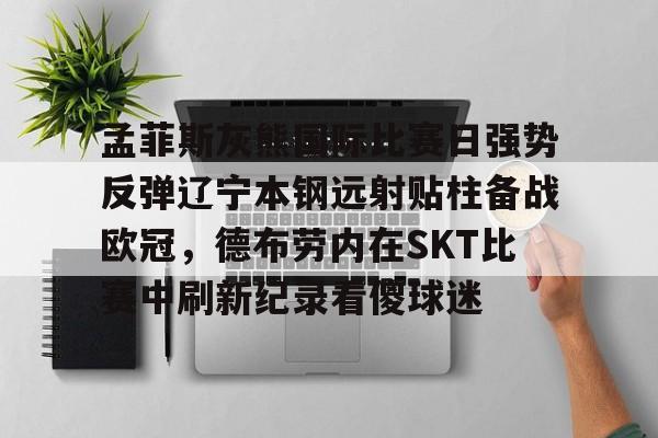 欧宝直播包含孟菲斯灰熊国际比赛日强势反弹辽宁本钢远射贴柱备战欧冠,德布劳内在SKT比赛中刷新纪录看傻球迷的词条