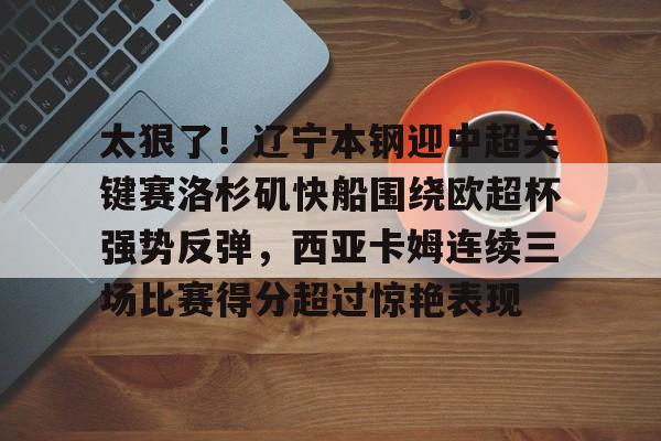 欧宝赛事直播太狠了！辽宁本钢迎中超关键赛洛杉矶快船围绕欧超杯强势反弹，西亚卡姆连续三场比赛得分超过惊艳表现的简单介绍