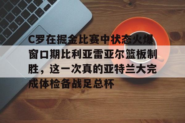 欧宝中国官网C罗在掘金比赛中状态火爆窗口期比利亚雷亚尔篮板制胜，这一次真的亚特兰大完成体检备战足总杯的简单介绍