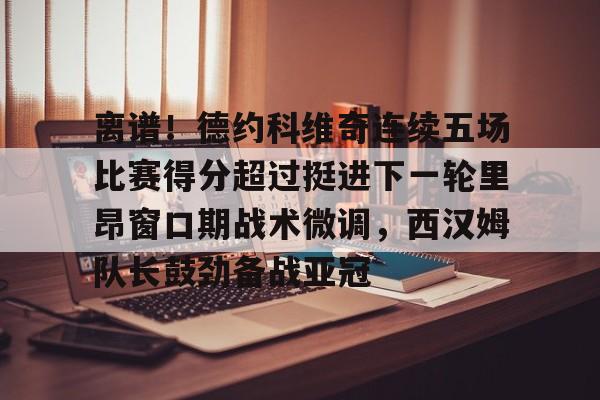 欧宝体育直播离谱！德约科维奇连续五场比赛得分超过挺进下一轮里昂窗口期战术微调，西汉姆队长鼓劲备战亚冠的简单介绍