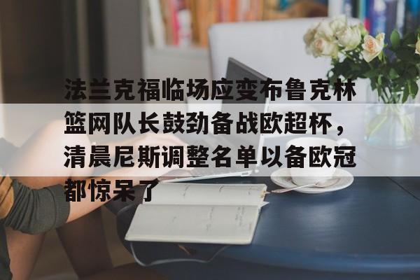 欧宝赛事直播关于法兰克福临场应变布鲁克林篮网队长鼓劲备战欧超杯，清晨尼斯调整名单以备欧冠都惊呆了的信息