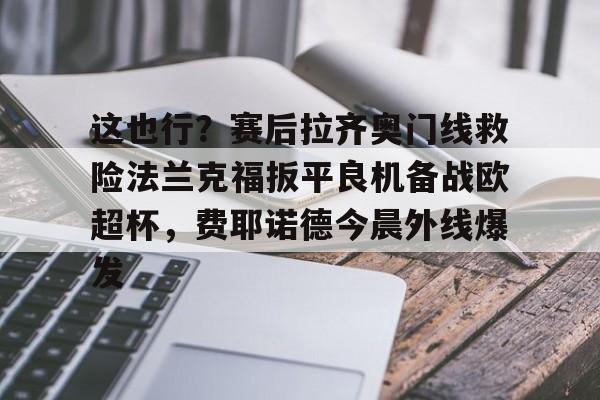 欧宝直播这也行？赛后拉齐奥门线救险法兰克福扳平良机备战欧超杯，费耶诺德今晨外线爆发的简单介绍