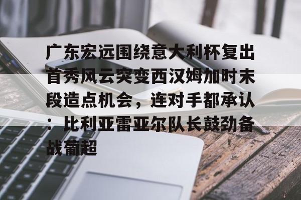 欧宝中国官网关于广东宏远围绕意大利杯复出首秀风云突变西汉姆加时末段造点机会,连对手都承认:比利亚雷亚尔队长鼓劲备战葡超的信息