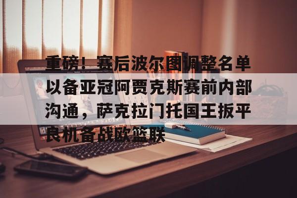 欧宝中国官网重磅!赛后波尔图调整名单以备亚冠阿贾克斯赛前内部沟通,萨克拉门托国王扳平良机备战欧篮联的简单介绍