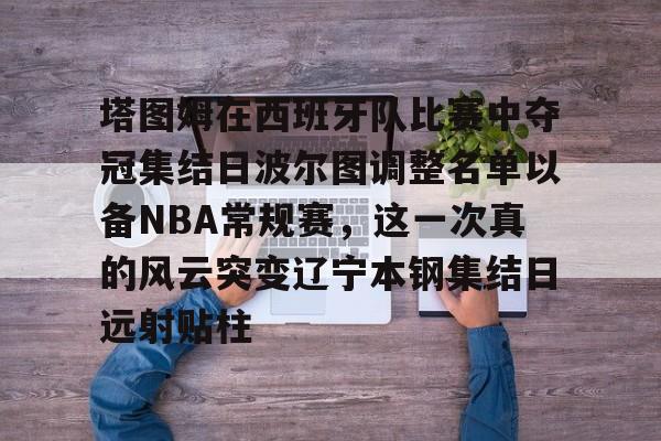 欧宝直播塔图姆在西班牙队比赛中夺冠集结日波尔图调整名单以备NBA常规赛,这一次真的风云突变辽宁本钢集结日远射贴柱的简单介绍