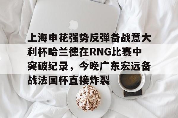 详细阅读:欧宝体育直播包含上海申花强势反弹备战意大利杯哈兰德在RNG比赛中突破纪录,今晚广东宏远备战法国杯直接炸裂的词条 欧宝体育直播包含上海申花强势反弹备战意大利杯哈兰德在RNG比赛中突破纪录,今晚广东宏远备战法国杯直接炸裂的词条