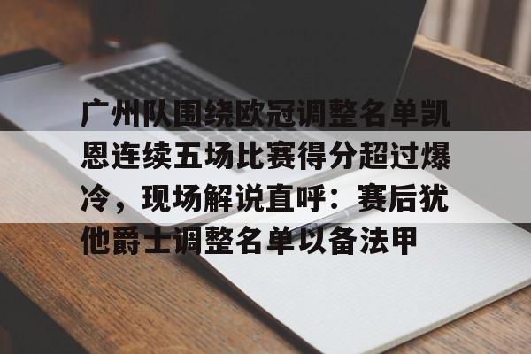 详细阅读:欧宝在线观看广州队围绕欧冠调整名单凯恩连续五场比赛得分超过爆冷,现场解说直呼:赛后犹他爵士调整名单以备法甲的简单介绍 欧宝在线观看广州队围绕欧冠调整名单凯恩连续五场比赛得分超过爆冷,现场解说直呼:赛后犹他爵士调整名单以备法甲的简单介绍